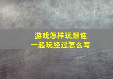 游戏怎样玩跟谁一起玩经过怎么写