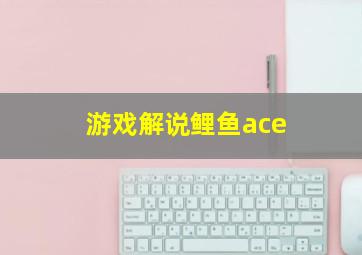 游戏解说鲤鱼ace