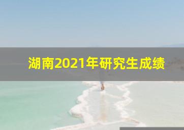 湖南2021年研究生成绩