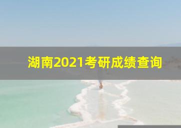 湖南2021考研成绩查询