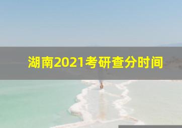 湖南2021考研查分时间