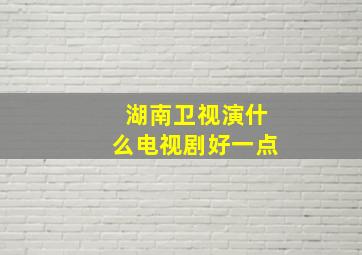 湖南卫视演什么电视剧好一点