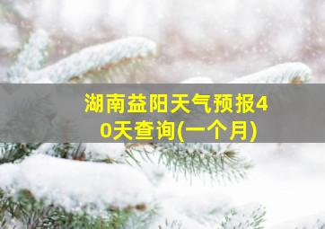 湖南益阳天气预报40天查询(一个月)