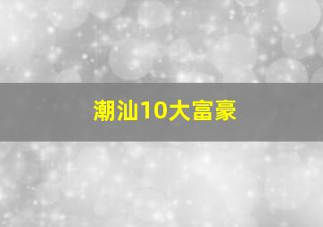 潮汕10大富豪