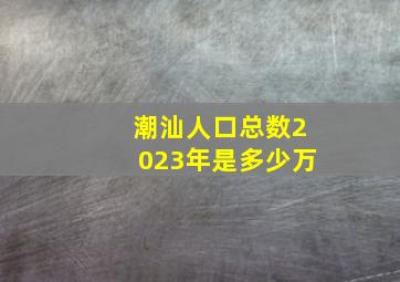 潮汕人口总数2023年是多少万