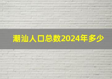 潮汕人口总数2024年多少