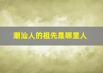 潮汕人的祖先是哪里人