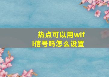 热点可以用wifi信号吗怎么设置