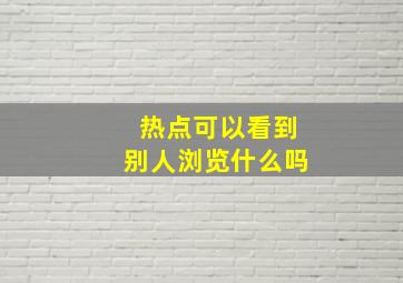 热点可以看到别人浏览什么吗