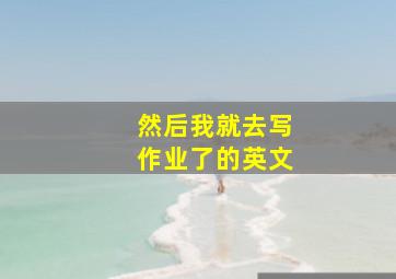 然后我就去写作业了的英文