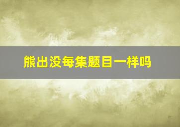 熊出没每集题目一样吗