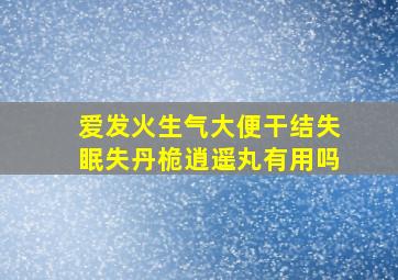 爱发火生气大便干结失眠失丹桅逍遥丸有用吗