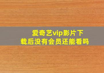 爱奇艺vip影片下载后没有会员还能看吗