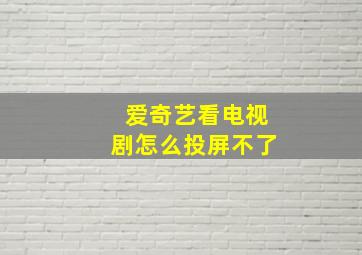 爱奇艺看电视剧怎么投屏不了