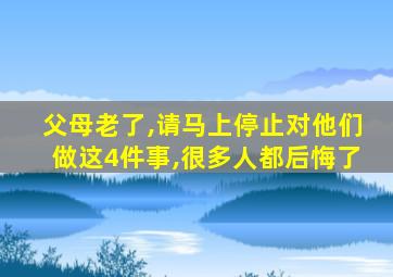 父母老了,请马上停止对他们做这4件事,很多人都后悔了