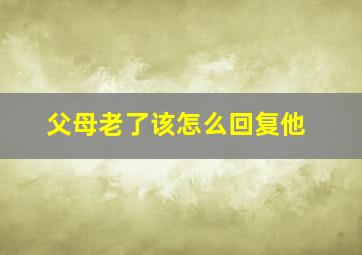 父母老了该怎么回复他