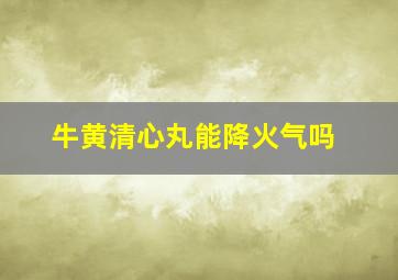 牛黄清心丸能降火气吗