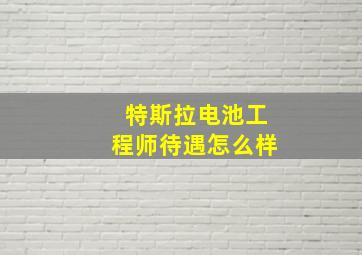 特斯拉电池工程师待遇怎么样