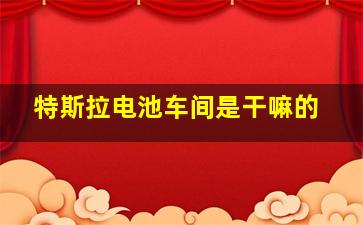 特斯拉电池车间是干嘛的