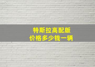 特斯拉高配版价格多少钱一辆