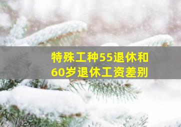 特殊工种55退休和60岁退休工资差别