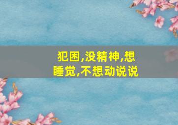 犯困,没精神,想睡觉,不想动说说