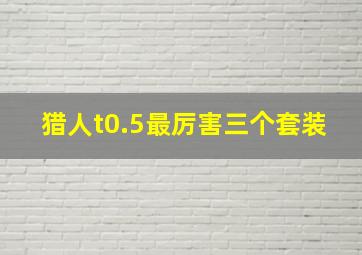 猎人t0.5最厉害三个套装