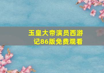 玉皇大帝演员西游记86版免费观看