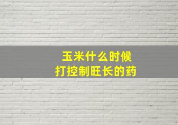 玉米什么时候打控制旺长的药