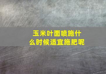 玉米叶面喷施什么时候适宜施肥呢