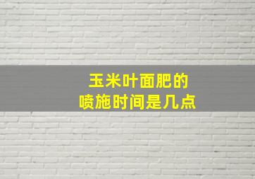 玉米叶面肥的喷施时间是几点