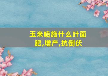 玉米喷施什么叶面肥,增产,抗倒伏