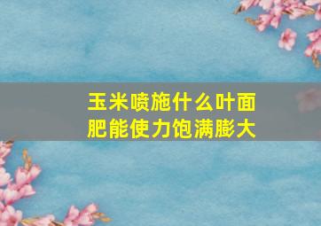 玉米喷施什么叶面肥能使力饱满膨大