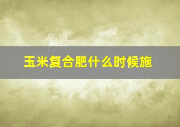 玉米复合肥什么时候施