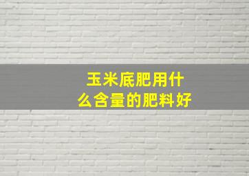 玉米底肥用什么含量的肥料好