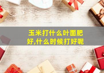 玉米打什么叶面肥好,什么时候打好呢