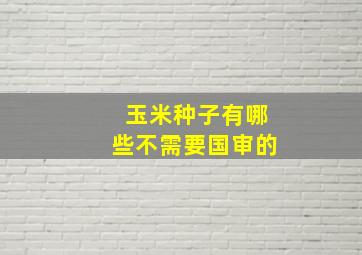 玉米种子有哪些不需要国审的