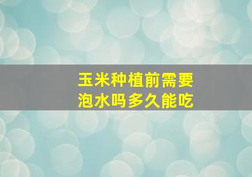 玉米种植前需要泡水吗多久能吃