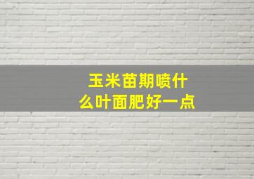 玉米苗期喷什么叶面肥好一点