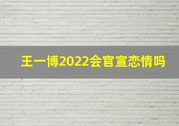 王一博2022会官宣恋情吗