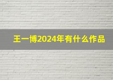 王一博2024年有什么作品