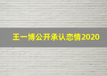 王一博公开承认恋情2020