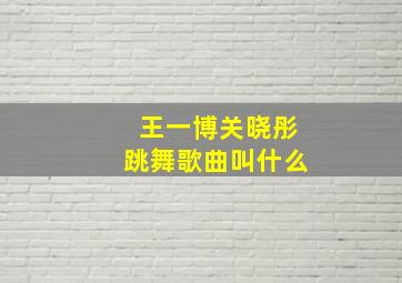 王一博关晓彤跳舞歌曲叫什么