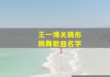 王一博关晓彤跳舞歌曲名字