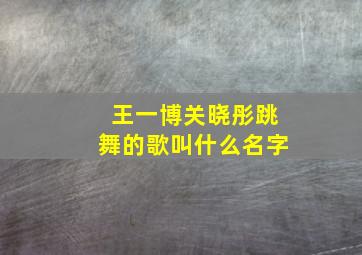 王一博关晓彤跳舞的歌叫什么名字