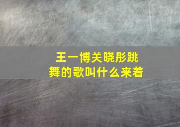 王一博关晓彤跳舞的歌叫什么来着