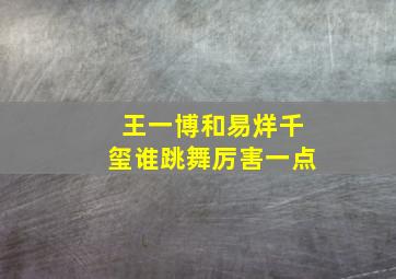 王一博和易烊千玺谁跳舞厉害一点