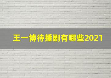 王一博待播剧有哪些2021