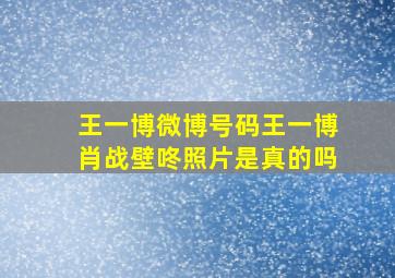 王一博微博号码王一博肖战壁咚照片是真的吗