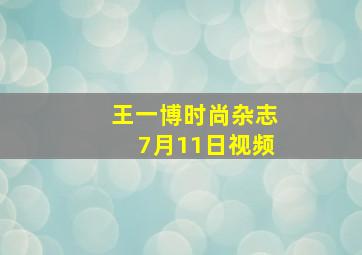 王一博时尚杂志7月11日视频